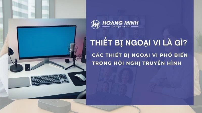 Thiết bị ngoại vi là gì? Các thiết bị ngoại vi phổ biến trong hội nghị truyền hình