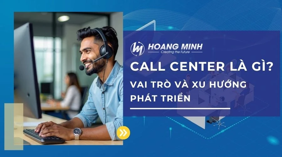 Call Center là gì? Vai trò và xu hướng phát triển của Call Center